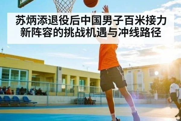 苏炳添退役后中国男子百米接力新阵容的挑战机遇与冲线路径