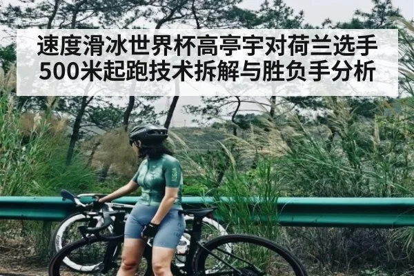 速度滑冰世界杯高亭宇对荷兰选手500米起跑技术拆解与胜负手分析