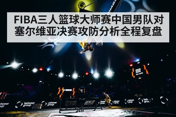 FIBA三人篮球大师赛中国男队对塞尔维亚决赛攻防分析全程复盘